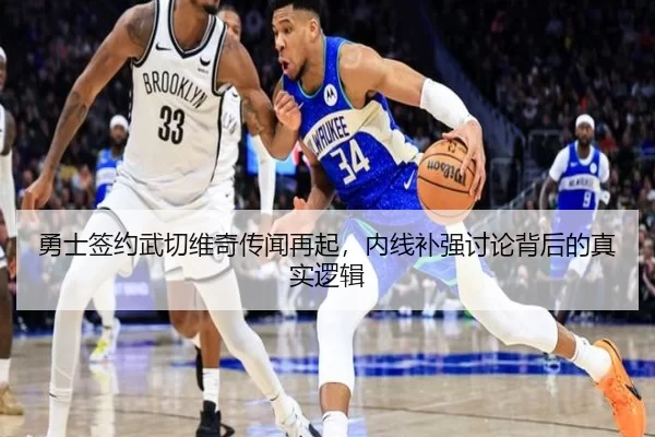 勇士签约武切维奇传闻再起，内线补强讨论背后的真实逻辑